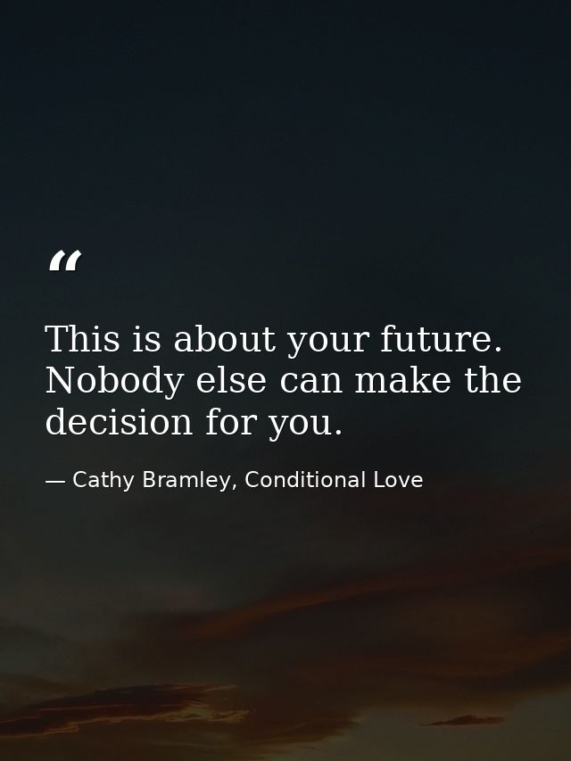 This is about your future. Nobody else can make the decision for you. — Cathy Bramley, Conditional Love