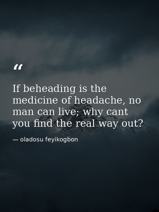 If beheading is the medicine of headache, no man can live; why cant you find the real way out? — oladosu feyikogbon