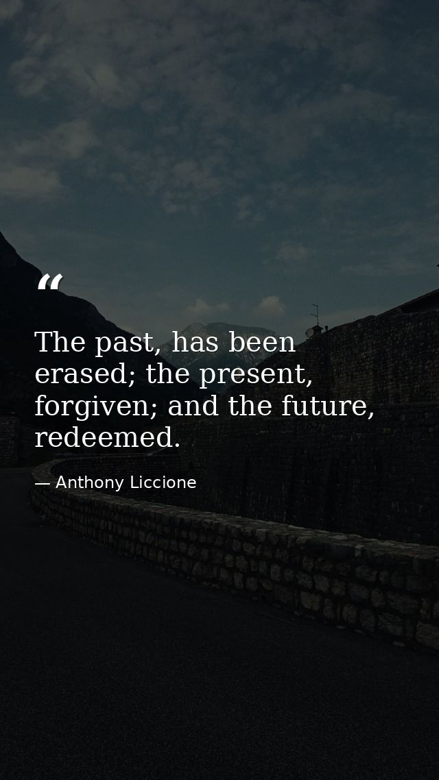 The past, has been erased; the present, forgiven; and the future, redeemed. — Anthony Liccione
