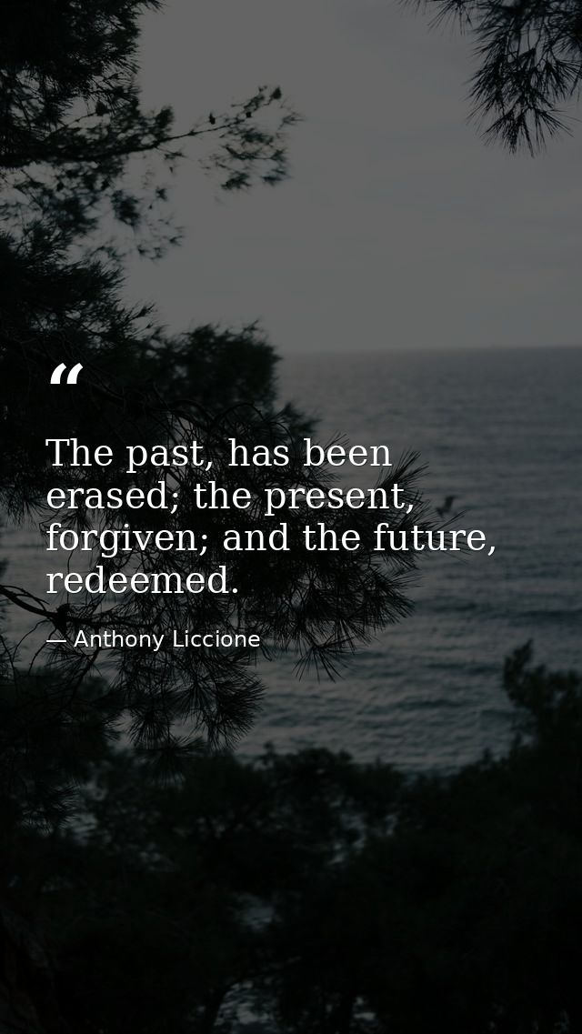 The past, has been erased; the present, forgiven; and the future, redeemed. — Anthony Liccione