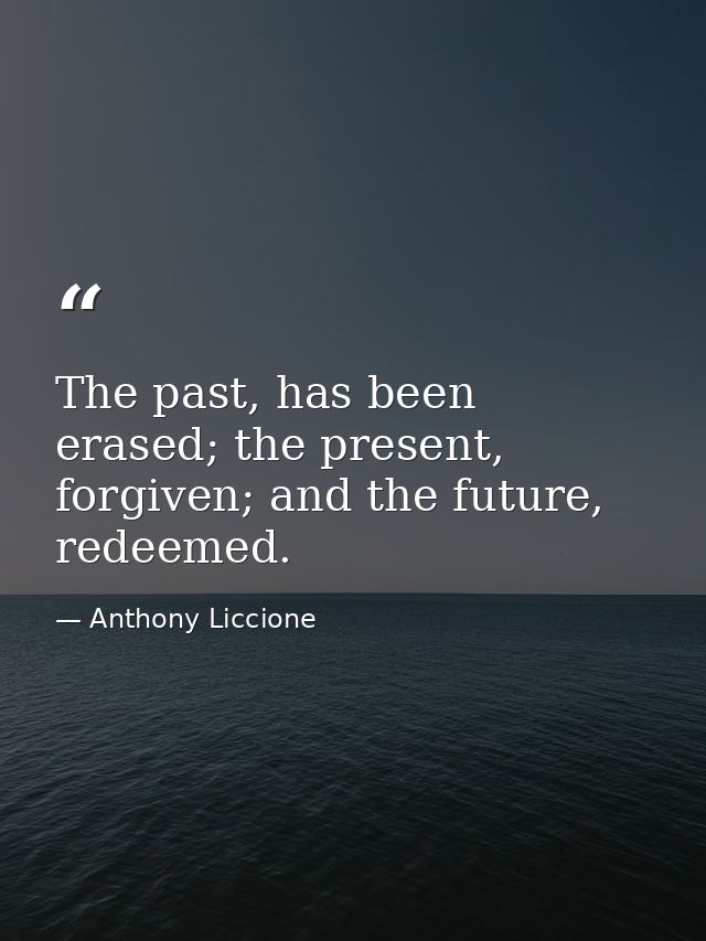 The past, has been erased; the present, forgiven; and the future, redeemed. — Anthony Liccione