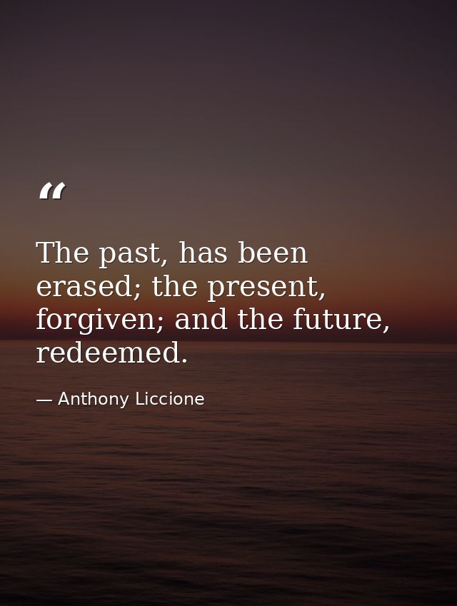 The past, has been erased; the present, forgiven; and the future, redeemed. — Anthony Liccione