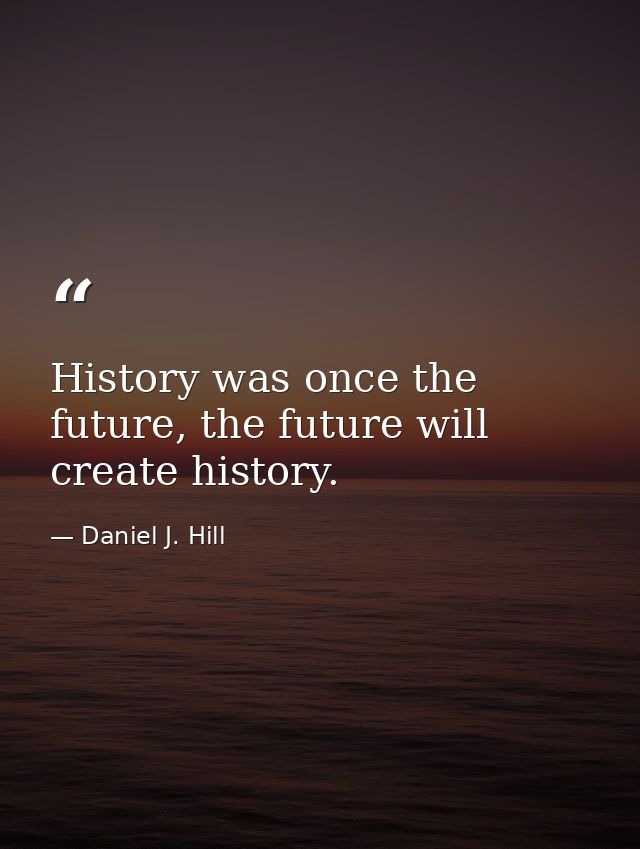 History was once the future, the future will create history. — Daniel J. Hill