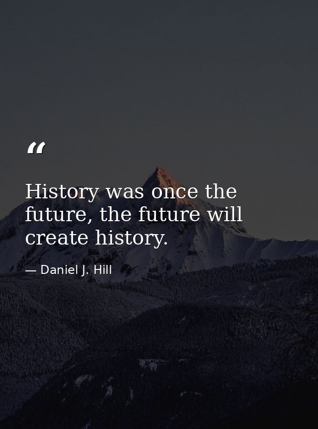 History was once the future, the future will create history. — Daniel J. Hill