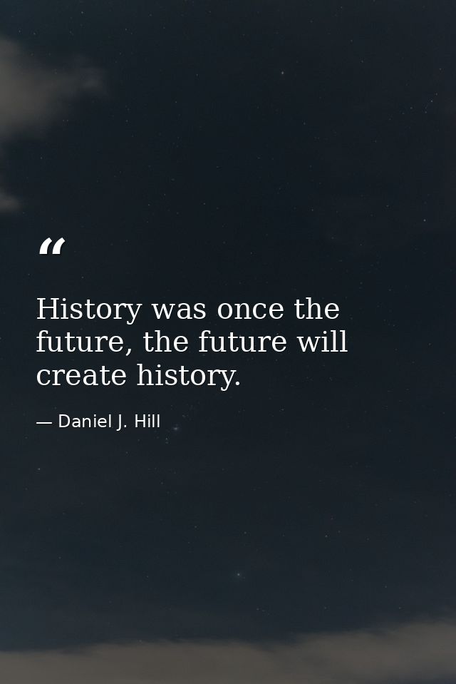 History was once the future, the future will create history. — Daniel J. Hill