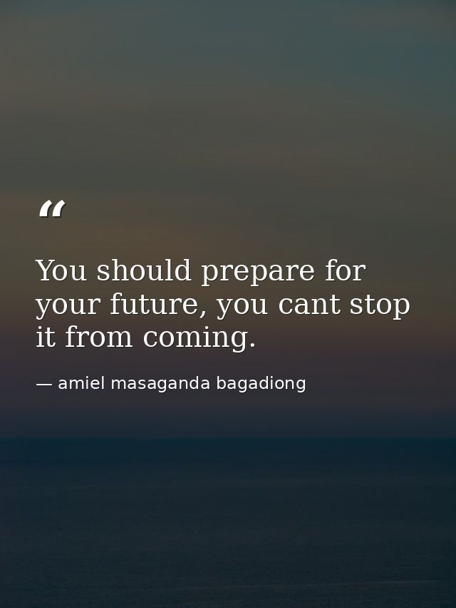 You should prepare for your future, you cant stop it from coming. — amiel masaganda bagadiong