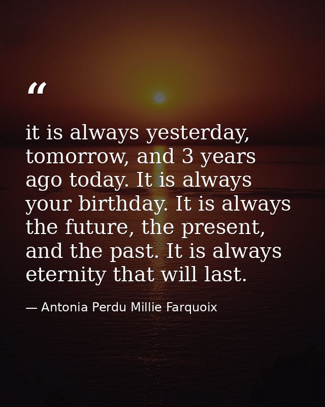 it is always yesterday, tomorrow, and 3 years ago today. It is always your birthday. It is always the future, the presen — Antonia Perdu Millie Farquoix
