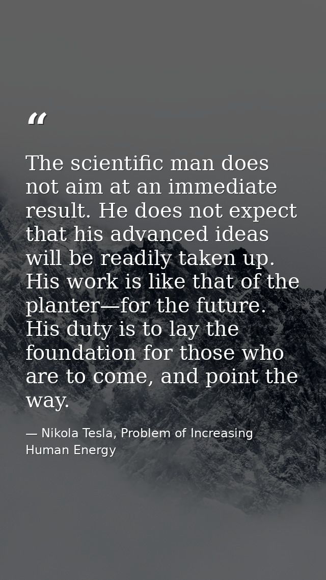 The scientific man does not aim at an immediate result. He does not expect that his advanced ideas will be readily taken — Nikola Tesla, Problem of Increasing Human Energy