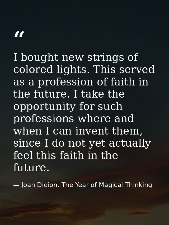 I bought new strings of colored lights. This served as a profession of faith in the future. I take the opportunity for s — Joan Didion, The Year of Magical Thinking