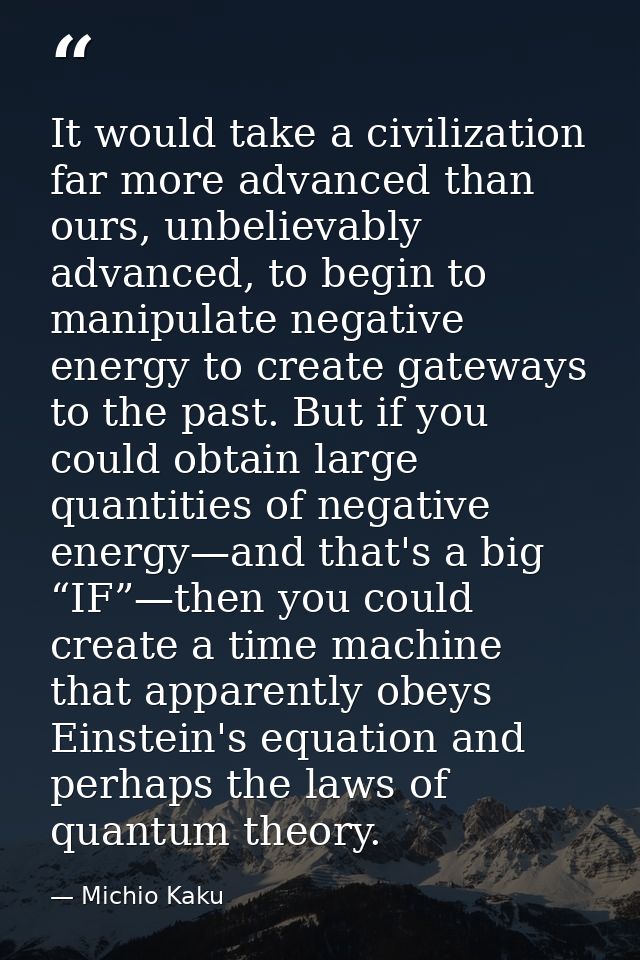 It would take a civilization far more advanced than ours, unbelievably advanced, to begin to manipulate negative energy  — Michio Kaku