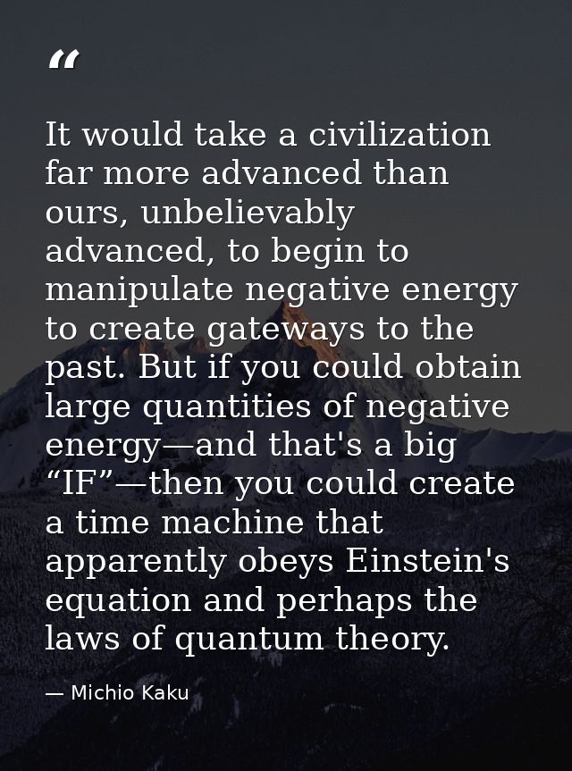 It would take a civilization far more advanced than ours, unbelievably advanced, to begin to manipulate negative energy  — Michio Kaku