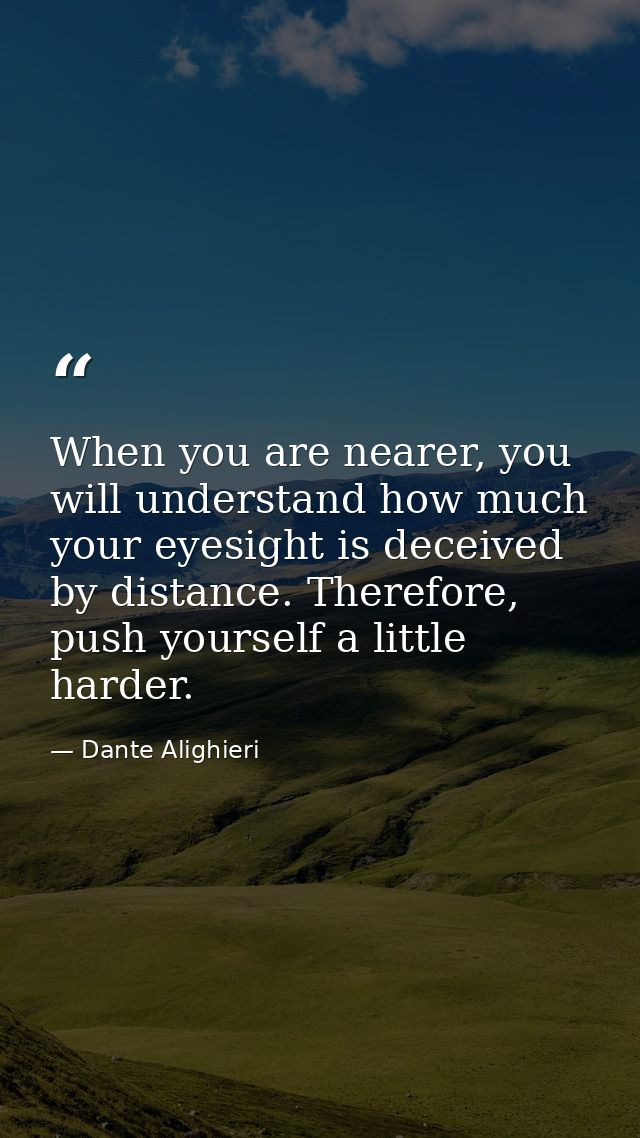When you are nearer, you will understand how much your eyesight is deceived by distance. Therefore, push yourself a litt — Dante Alighieri