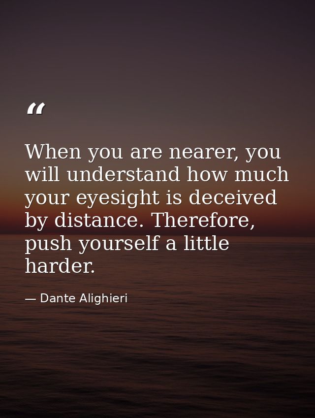 When you are nearer, you will understand how much your eyesight is deceived by distance. Therefore, push yourself a litt — Dante Alighieri