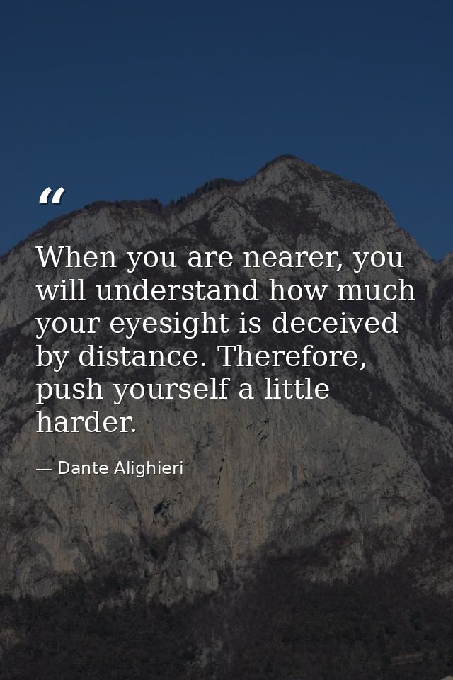 When you are nearer, you will understand how much your eyesight is deceived by distance. Therefore, push yourself a litt — Dante Alighieri