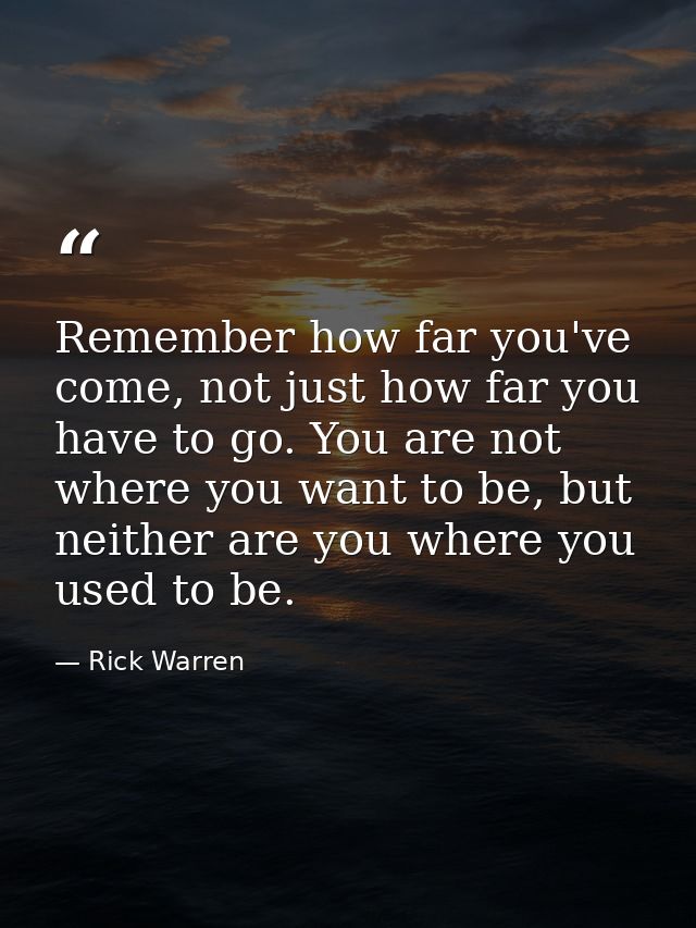 Remember how far you've come, not just how far you have to go. You are not where you want to be, but neither are you whe — Rick Warren