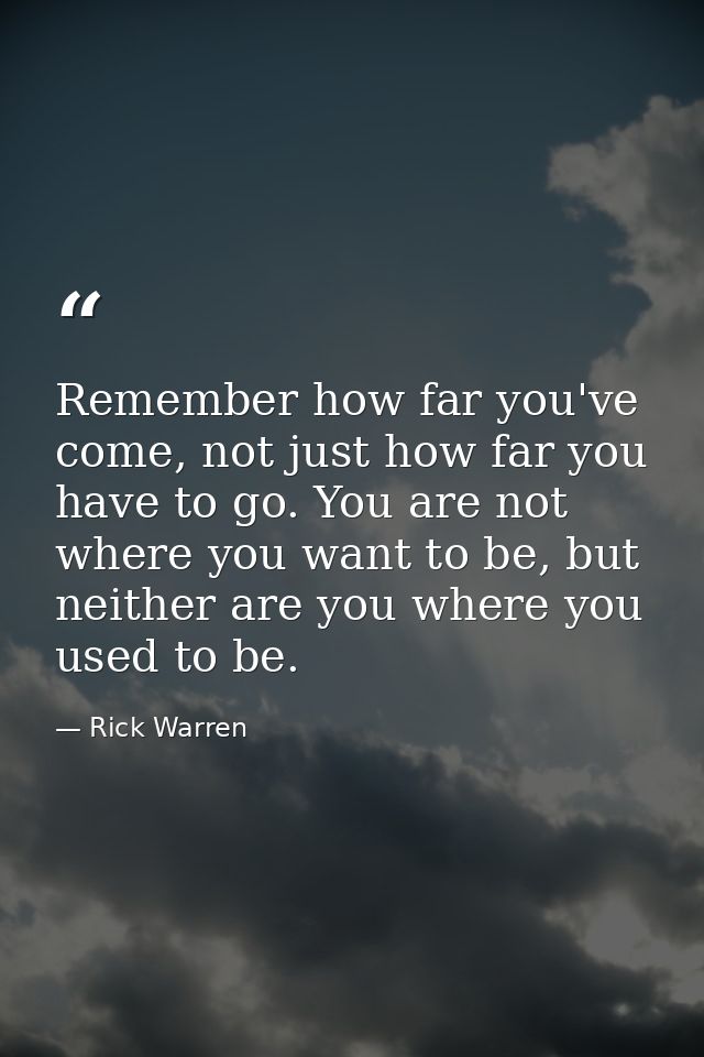 Remember how far you've come, not just how far you have to go. You are not where you want to be, but neither are you whe — Rick Warren