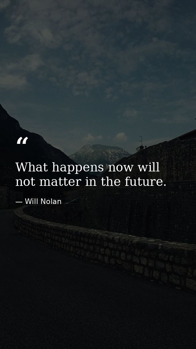 What happens now will not matter in the future. — Will Nolan