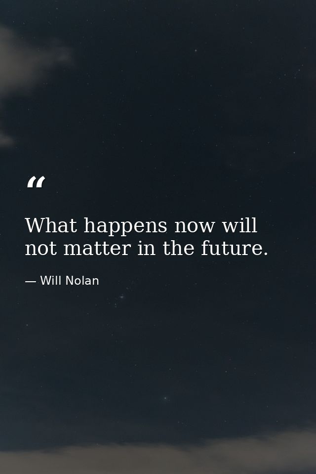 What happens now will not matter in the future. — Will Nolan