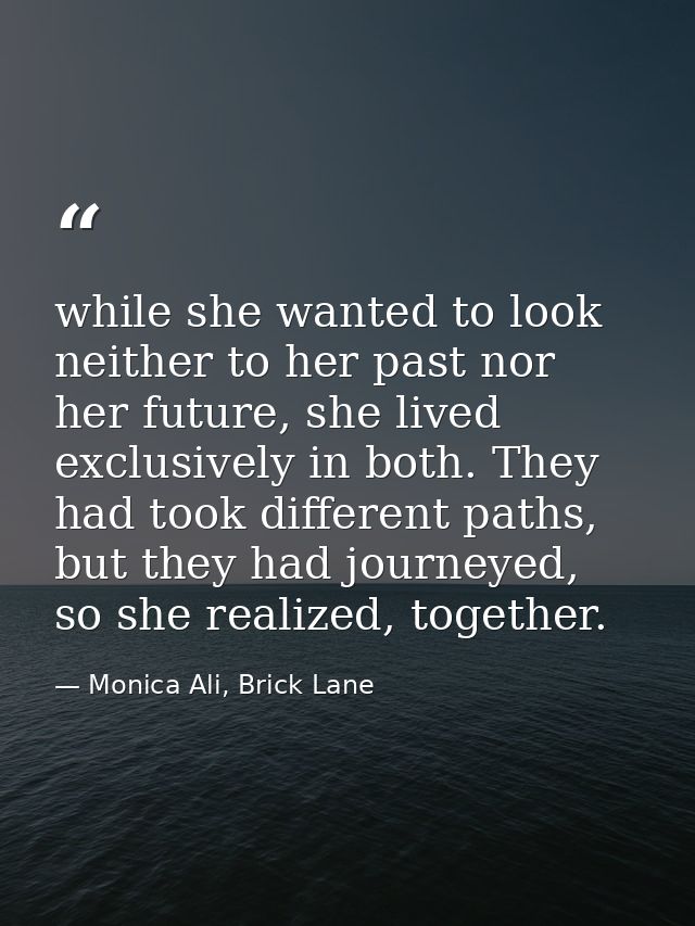 while she wanted to look neither to her past nor her future, she lived exclusively in both. They had took different path — Monica Ali, Brick Lane
