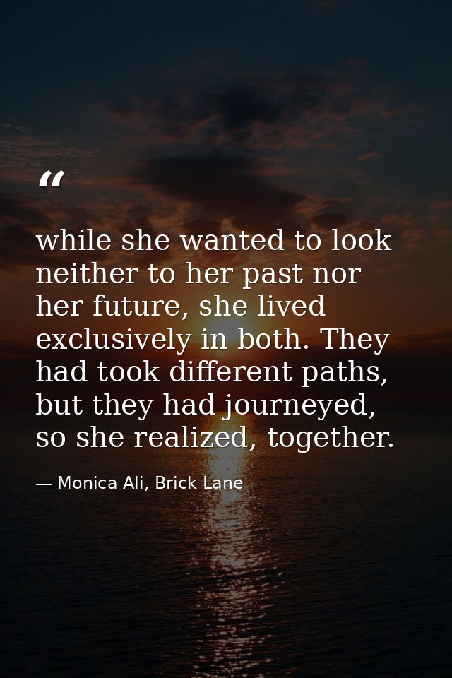 while she wanted to look neither to her past nor her future, she lived exclusively in both. They had took different path — Monica Ali, Brick Lane