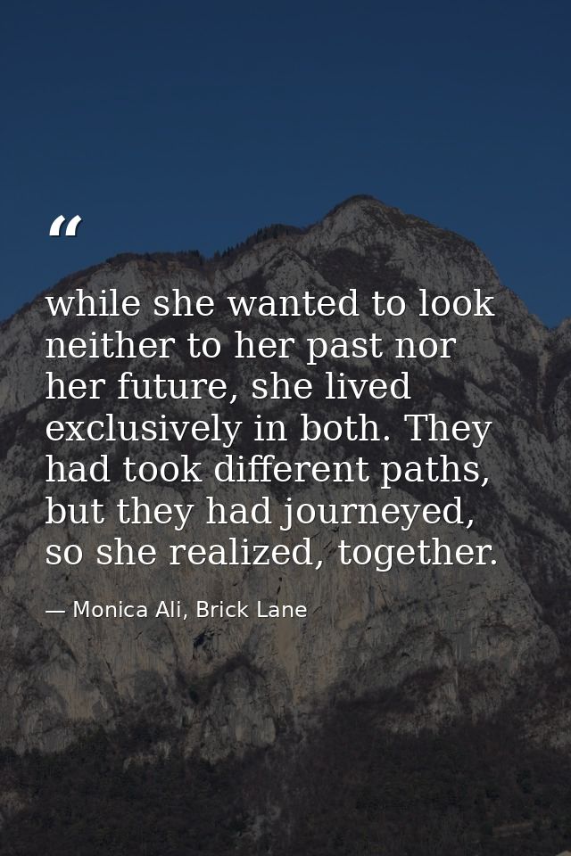 while she wanted to look neither to her past nor her future, she lived exclusively in both. They had took different path — Monica Ali, Brick Lane