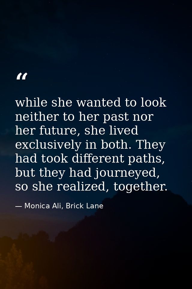while she wanted to look neither to her past nor her future, she lived exclusively in both. They had took different path — Monica Ali, Brick Lane