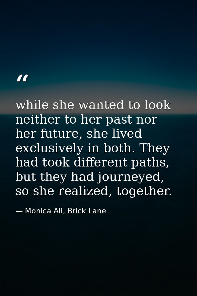 while she wanted to look neither to her past nor her future, she lived exclusively in both. They had took different path — Monica Ali, Brick Lane