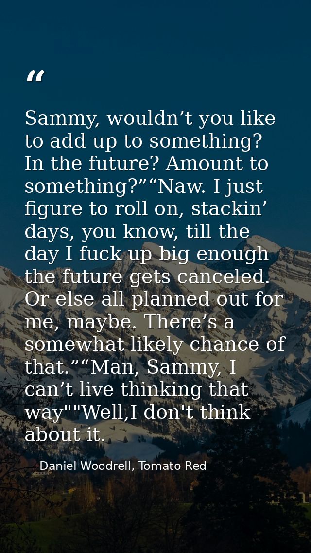 Sammy, wouldn’t you like to add up to something? In the future? Amount to something?”“Naw. I just figure to roll on, sta — Daniel Woodrell, Tomato Red