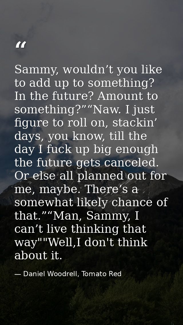 Sammy, wouldn’t you like to add up to something? In the future? Amount to something?”“Naw. I just figure to roll on, sta — Daniel Woodrell, Tomato Red