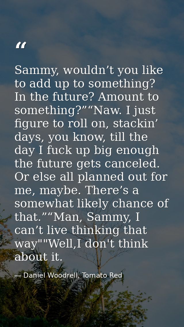 Sammy, wouldn’t you like to add up to something? In the future? Amount to something?”“Naw. I just figure to roll on, sta — Daniel Woodrell, Tomato Red