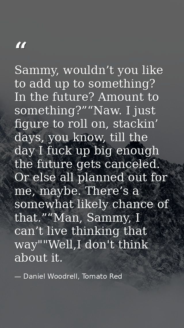 Sammy, wouldn’t you like to add up to something? In the future? Amount to something?”“Naw. I just figure to roll on, sta — Daniel Woodrell, Tomato Red