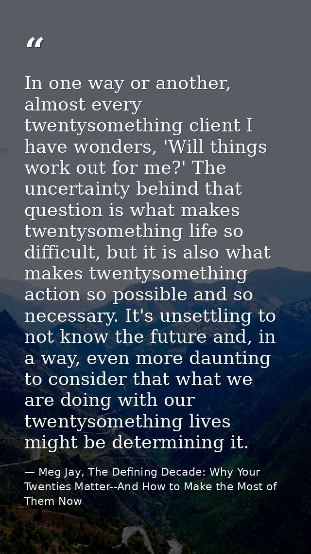 In one way or another, almost every twentysomething client I have wonders, 'Will things work out for me?' The uncertaint — Meg Jay, The Defining Decade: Why Your Twenties Matter--And How to Make the Most of Them Now