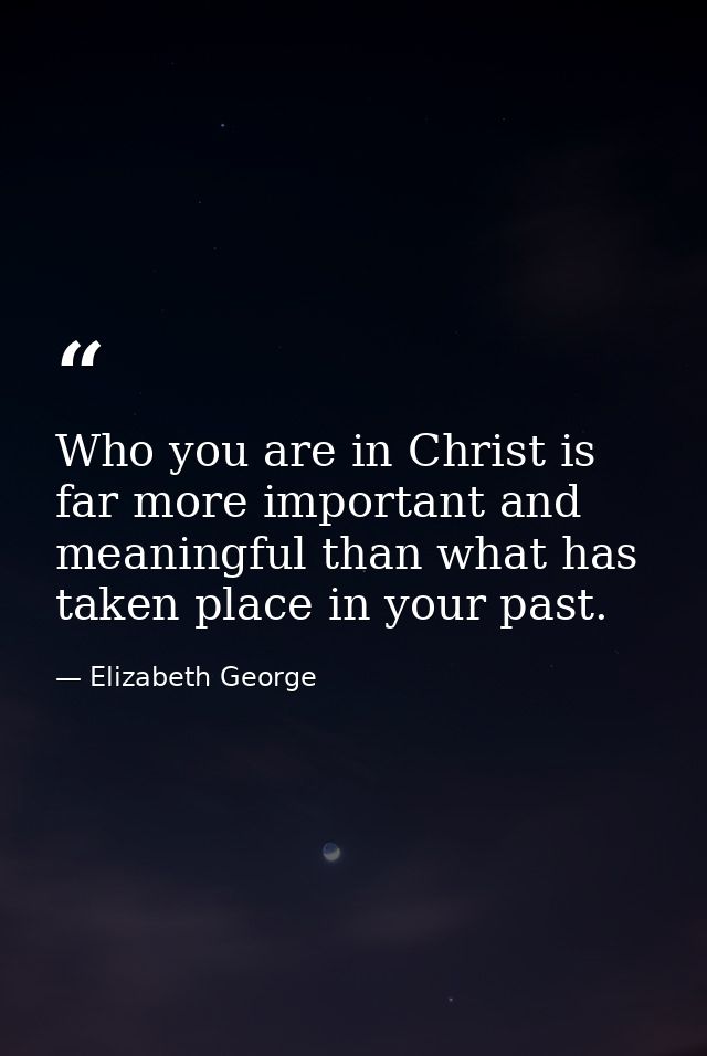 Who you are in Christ is far more important and meaningful than what has taken place in your past. — Elizabeth George