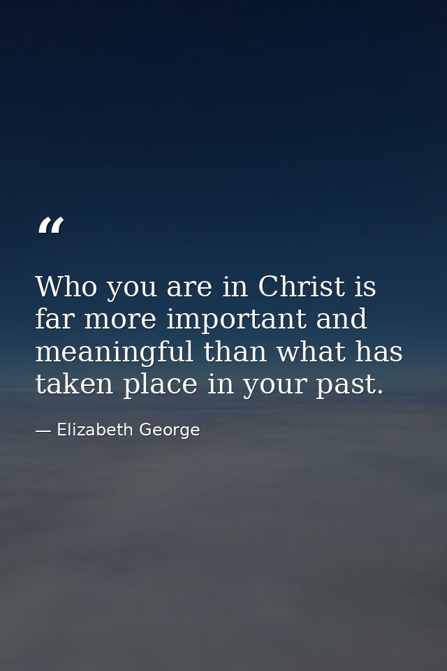 Who you are in Christ is far more important and meaningful than what has taken place in your past. — Elizabeth George