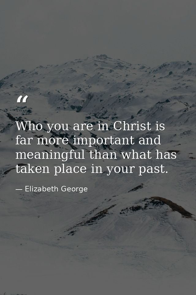 Who you are in Christ is far more important and meaningful than what has taken place in your past. — Elizabeth George