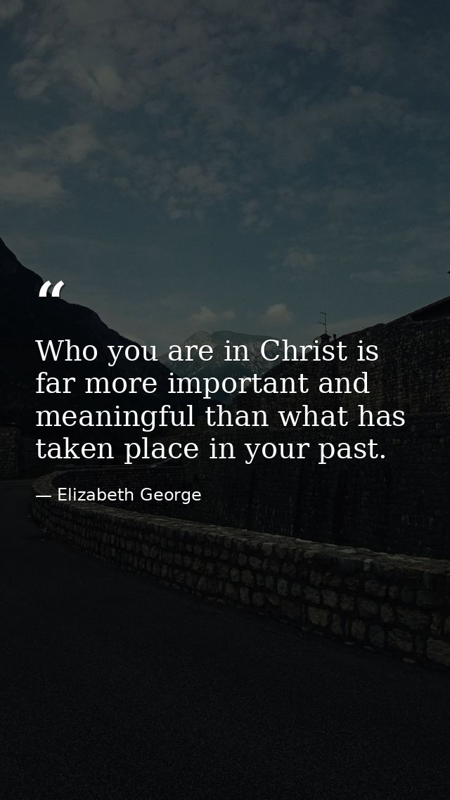 Who you are in Christ is far more important and meaningful than what has taken place in your past. — Elizabeth George