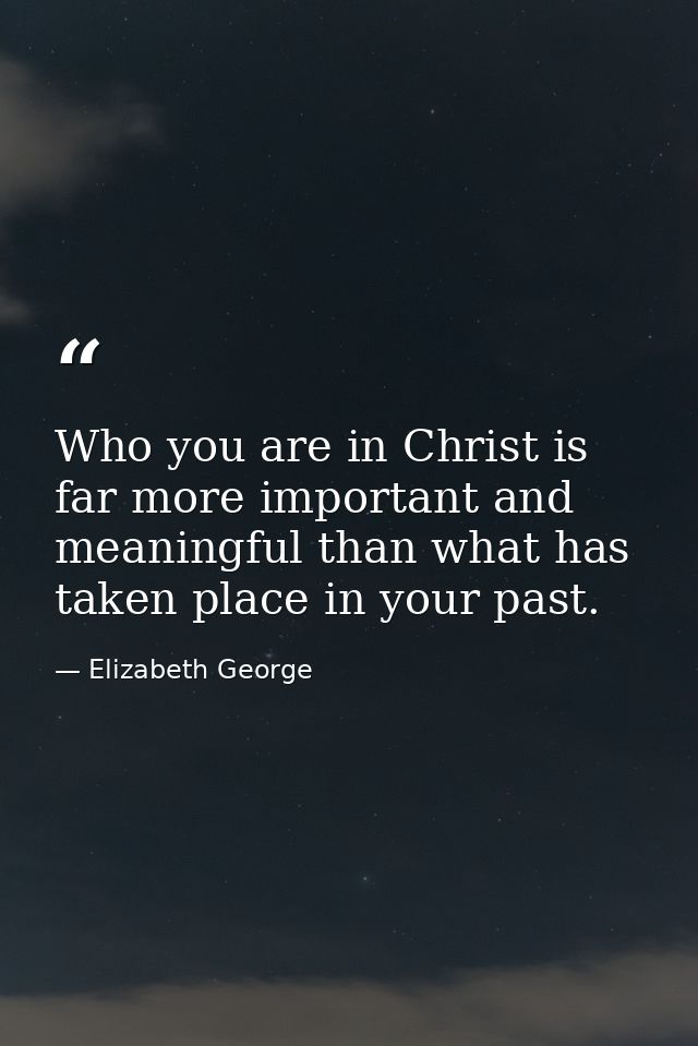 Who you are in Christ is far more important and meaningful than what has taken place in your past. — Elizabeth George