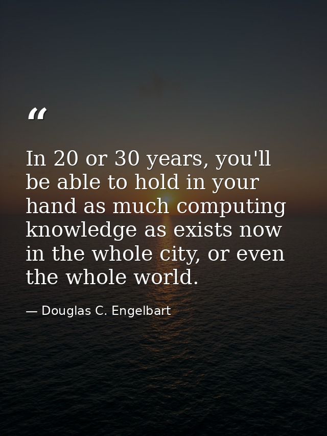 In 20 or 30 years, you'll be able to hold in your hand as much computing knowledge as exists now in the whole city, or e — Douglas C. Engelbart