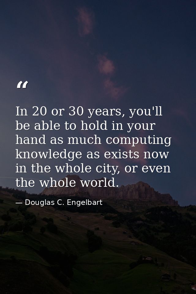 In 20 or 30 years, you'll be able to hold in your hand as much computing knowledge as exists now in the whole city, or e — Douglas C. Engelbart