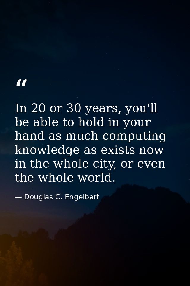 In 20 or 30 years, you'll be able to hold in your hand as much computing knowledge as exists now in the whole city, or e — Douglas C. Engelbart