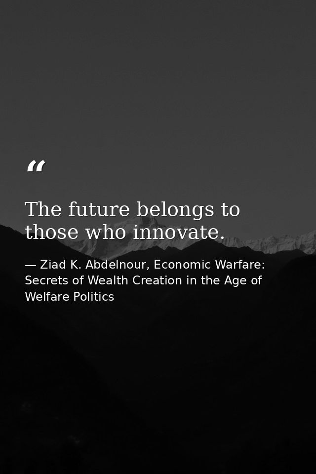 The future belongs to those who innovate. — Ziad K. Abdelnour, Economic Warfare: Secrets of Wealth Creation in the Age of Welfare Politics