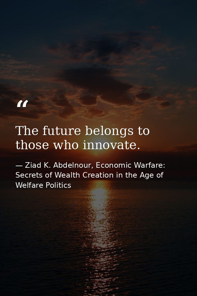 The future belongs to those who innovate. — Ziad K. Abdelnour, Economic Warfare: Secrets of Wealth Creation in the Age of Welfare Politics