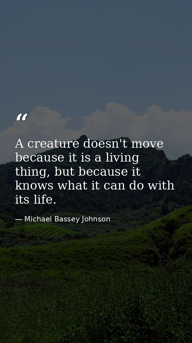 A creature doesn't move because it is a living thing, but because it knows what it can do with its life. — Michael Bassey Johnson
