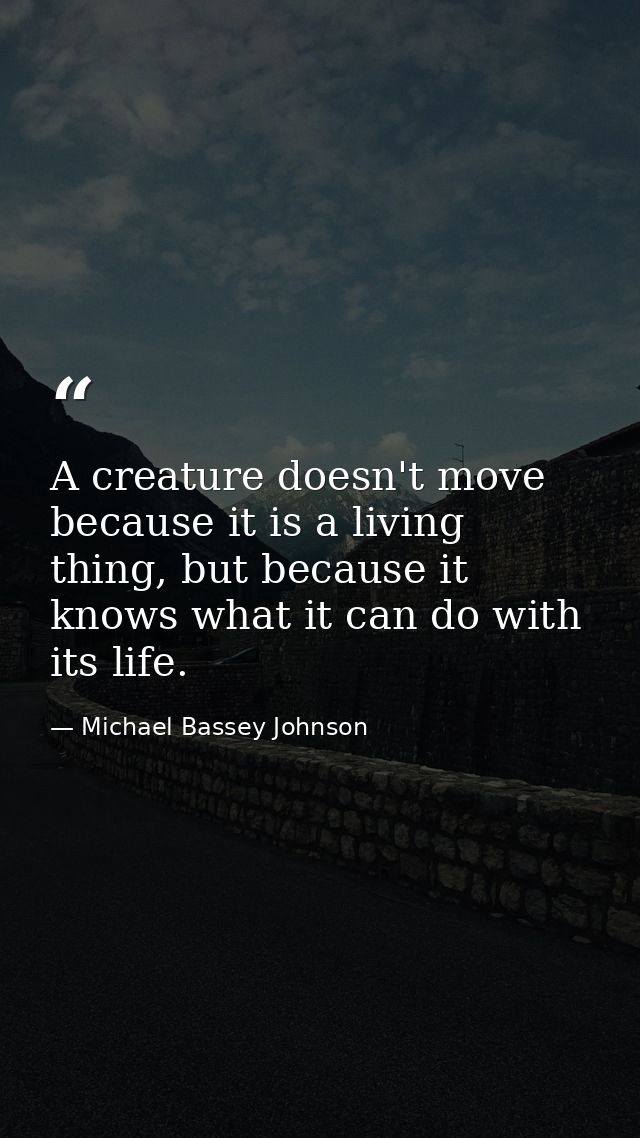 A creature doesn't move because it is a living thing, but because it knows what it can do with its life. — Michael Bassey Johnson