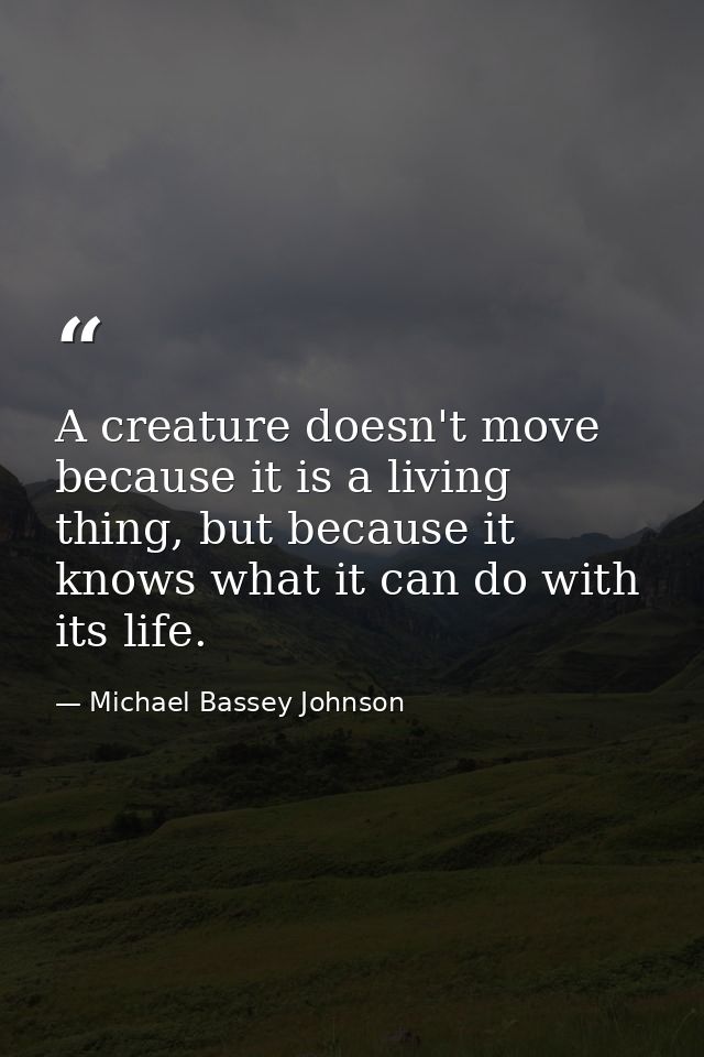 A creature doesn't move because it is a living thing, but because it knows what it can do with its life. — Michael Bassey Johnson