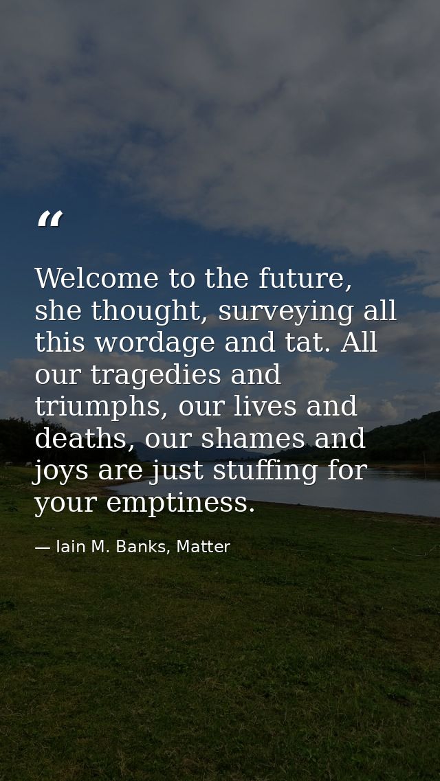 Welcome to the future, she thought, surveying all this wordage and tat. All our tragedies and triumphs, our lives and de — Iain M. Banks, Matter