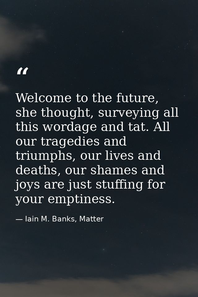 Welcome to the future, she thought, surveying all this wordage and tat. All our tragedies and triumphs, our lives and de — Iain M. Banks, Matter