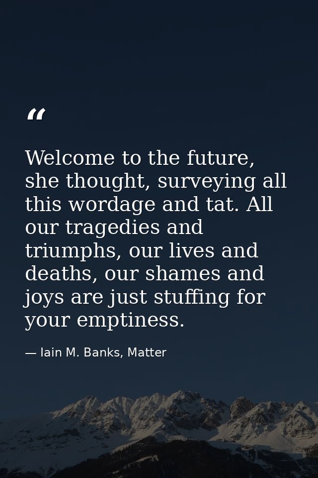 Welcome to the future, she thought, surveying all this wordage and tat. All our tragedies and triumphs, our lives and de — Iain M. Banks, Matter