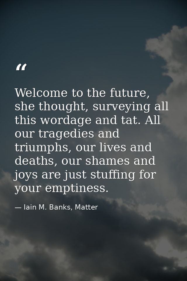 Welcome to the future, she thought, surveying all this wordage and tat. All our tragedies and triumphs, our lives and de — Iain M. Banks, Matter