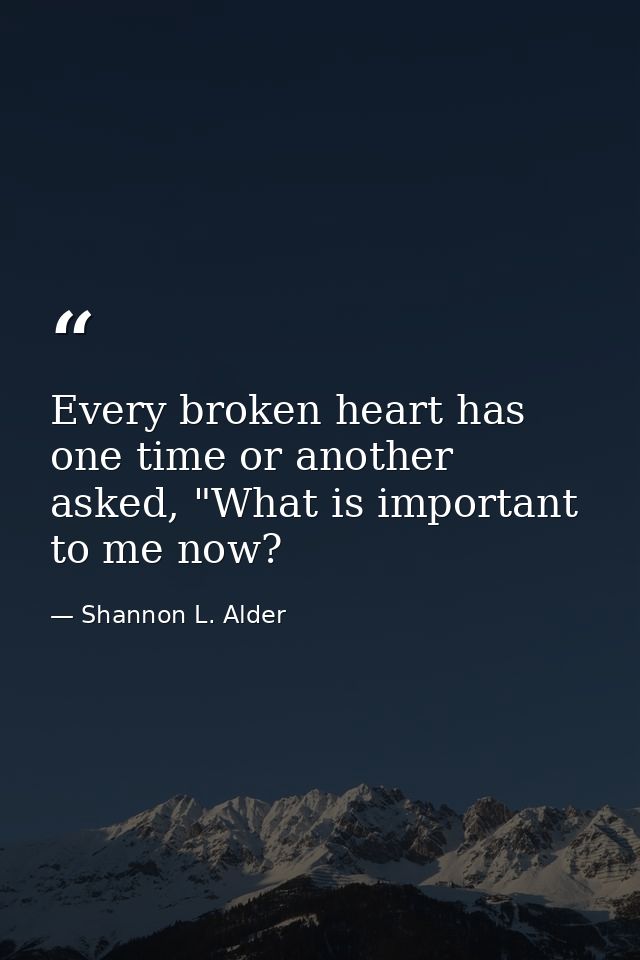Every broken heart has one time or another asked, "What is important to me now? — Shannon L. Alder